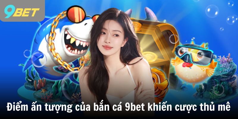 Điểm đặc biệt của bắn cá 9bet khiến cược thủ mê mẩn