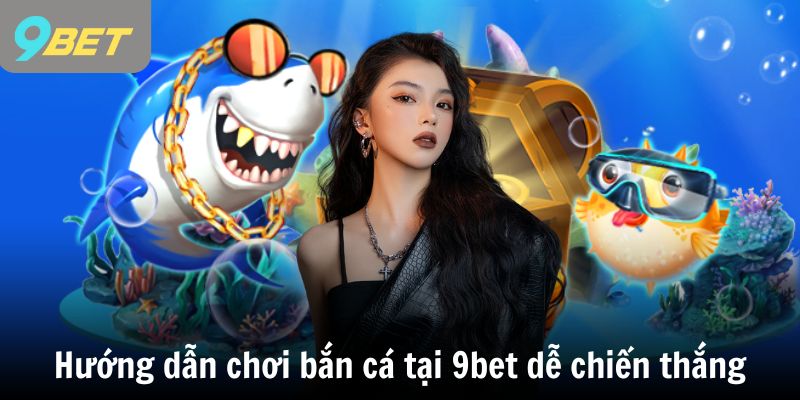 Hướng dẫn chơi bắn cá tại 9bet dễ dàng giành chiến thắng